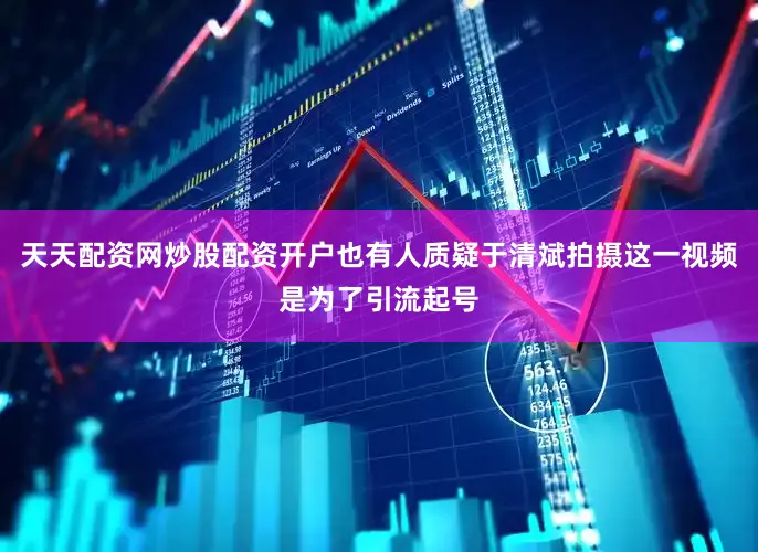 天天配资网炒股配资开户也有人质疑于清斌拍摄这一视频是为了引流起号