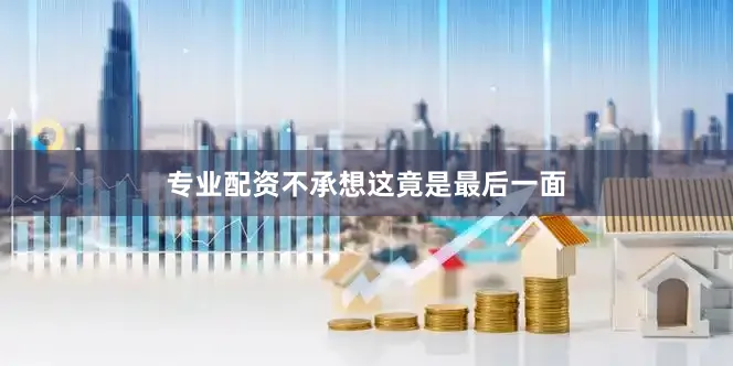 专业配资不承想这竟是最后一面