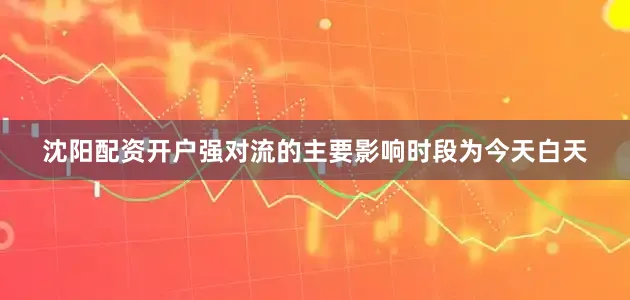 沈阳配资开户强对流的主要影响时段为今天白天