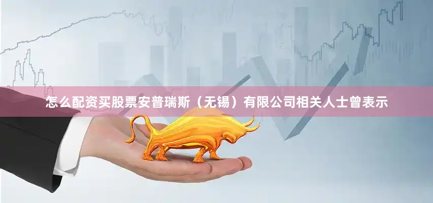 怎么配资买股票安普瑞斯（无锡）有限公司相关人士曾表示