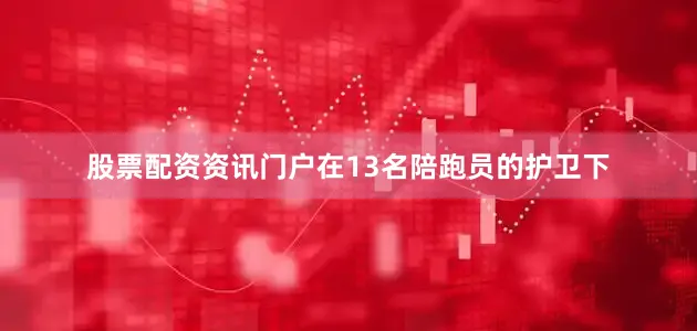 股票配资资讯门户在13名陪跑员的护卫下
