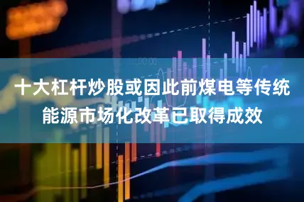 十大杠杆炒股或因此前煤电等传统能源市场化改革已取得成效