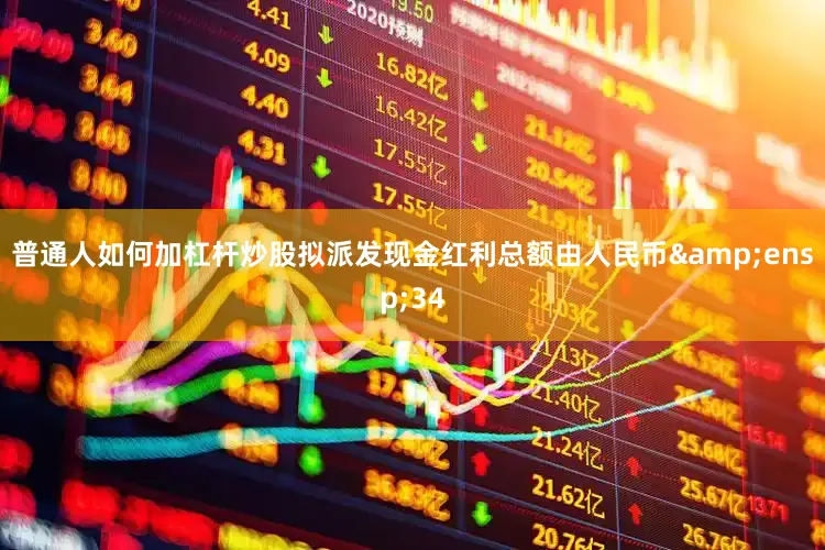 普通人如何加杠杆炒股拟派发现金红利总额由人民币&ensp;34