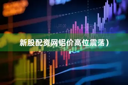 新股配资网铝价高位震荡）