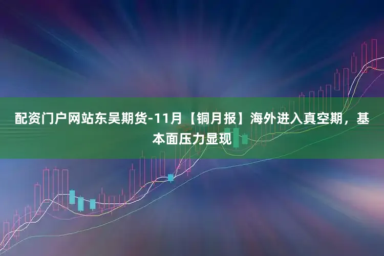 配资门户网站东吴期货-11月【铜月报】海外进入真空期，基本面压力显现