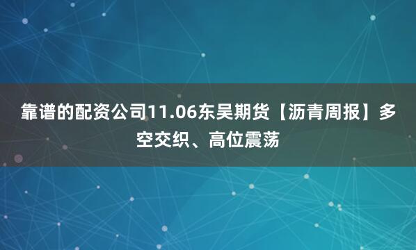靠谱的配资公司11.06东吴期货【沥青周报】多空交织、高位震荡