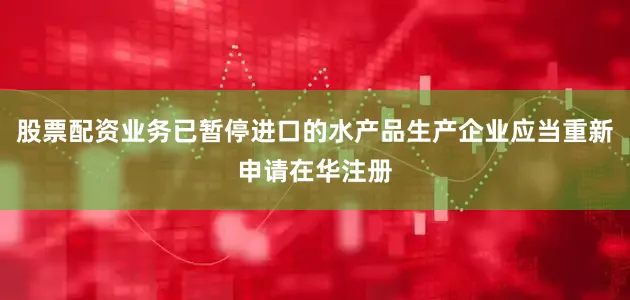 股票配资业务已暂停进口的水产品生产企业应当重新申请在华注册