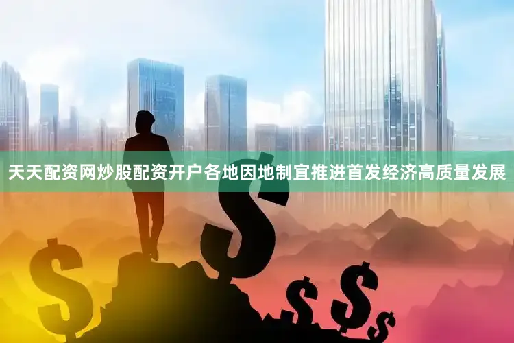 天天配资网炒股配资开户各地因地制宜推进首发经济高质量发展