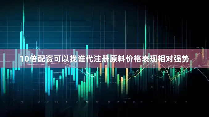 10倍配资可以找谁代注册原料价格表现相对强势