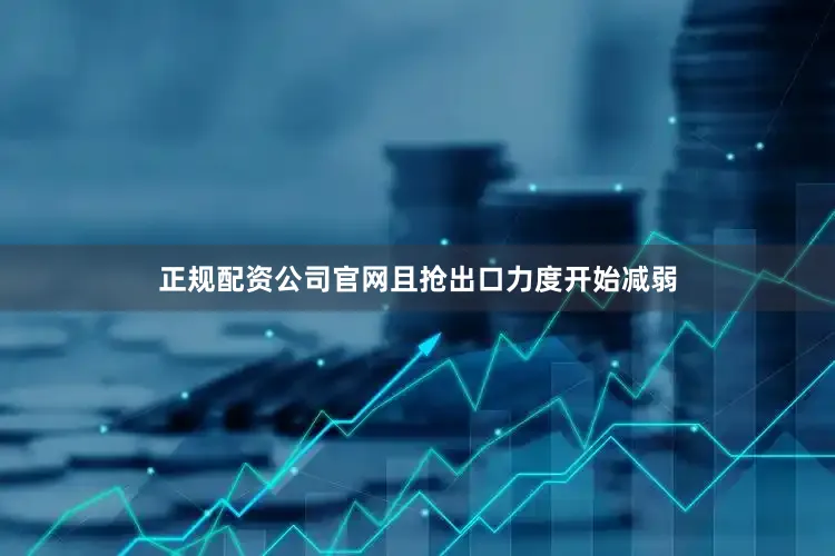 正规配资公司官网且抢出口力度开始减弱