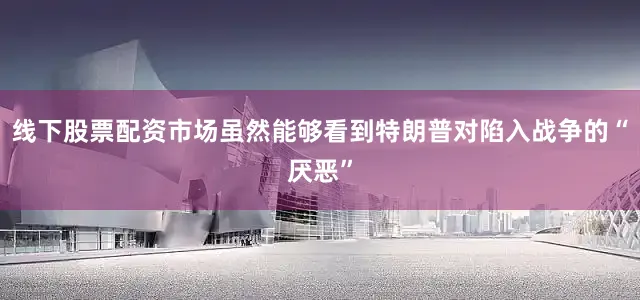 线下股票配资市场虽然能够看到特朗普对陷入战争的“厌恶”