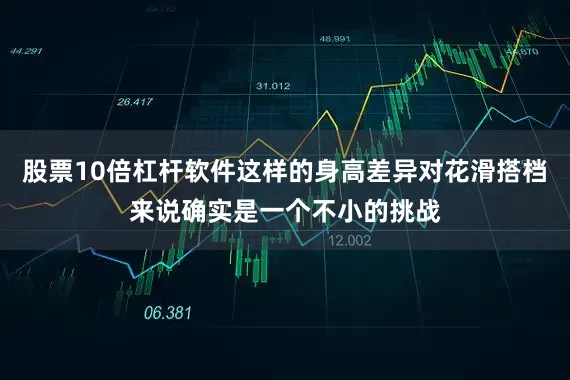 股票10倍杠杆软件这样的身高差异对花滑搭档来说确实是一个不小的挑战