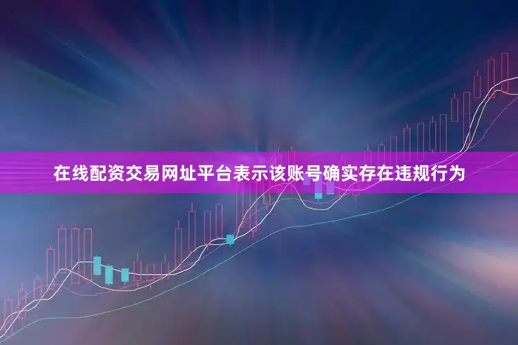 在线配资交易网址平台表示该账号确实存在违规行为