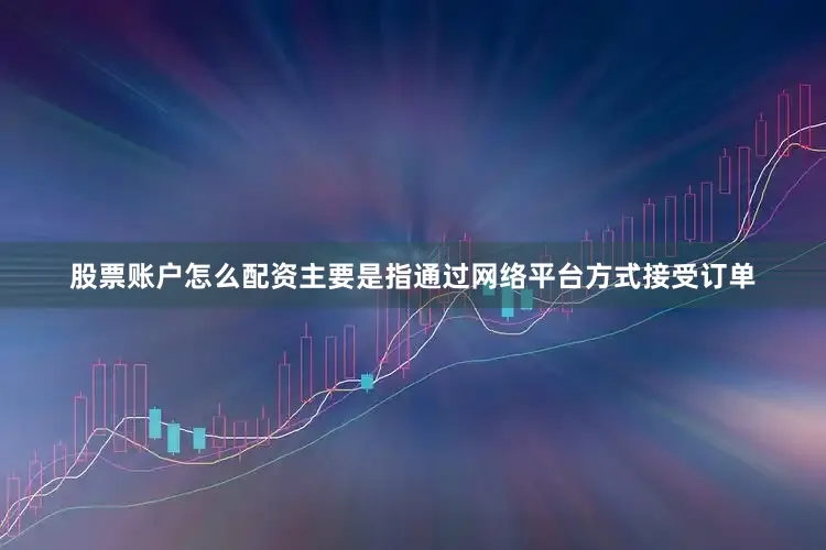 股票账户怎么配资主要是指通过网络平台方式接受订单