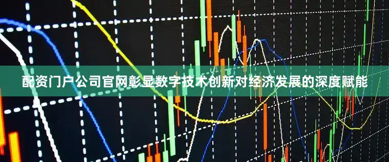 配资门户公司官网彰显数字技术创新对经济发展的深度赋能