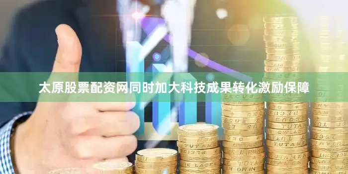 太原股票配资网同时加大科技成果转化激励保障
