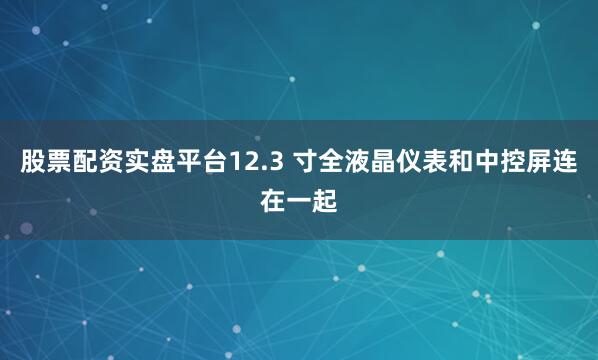 股票配资实盘平台12.3 寸全液晶仪表和中控屏连在一起