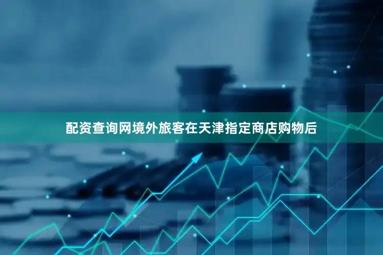 配资查询网境外旅客在天津指定商店购物后