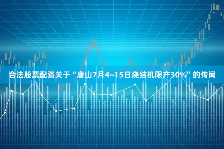 合法股票配资关于“唐山7月4~15日烧结机限产30%”的传闻