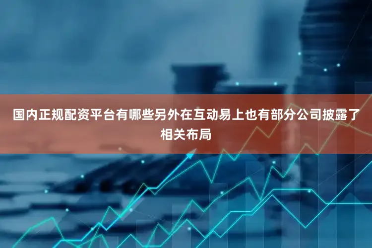 国内正规配资平台有哪些另外在互动易上也有部分公司披露了相关布局