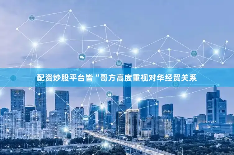 配资炒股平台皆“哥方高度重视对华经贸关系