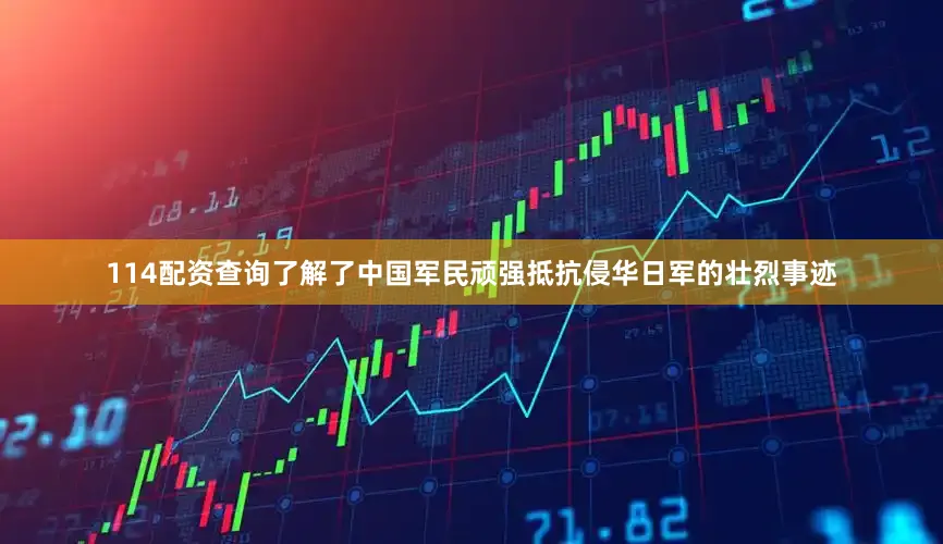 114配资查询了解了中国军民顽强抵抗侵华日军的壮烈事迹