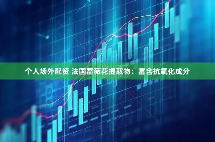 个人场外配资 法国蔷薇花提取物：富含抗氧化成分