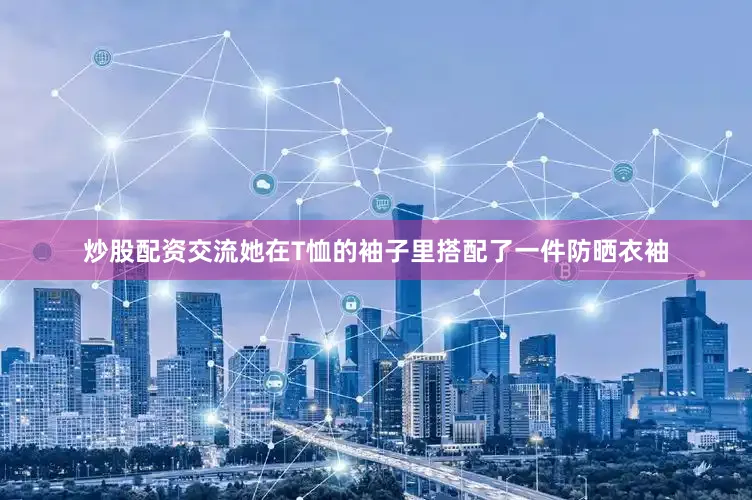 炒股配资交流她在T恤的袖子里搭配了一件防晒衣袖