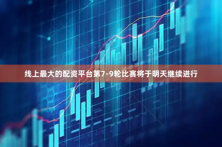 线上最大的配资平台第7-9轮比赛将于明天继续进行