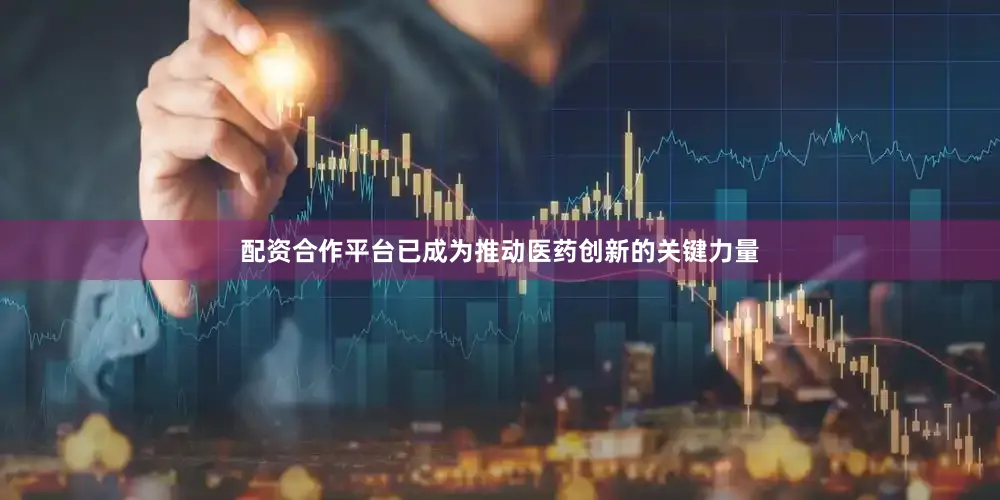 配资合作平台已成为推动医药创新的关键力量