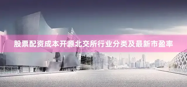 股票配资成本开源北交所行业分类及最新市盈率