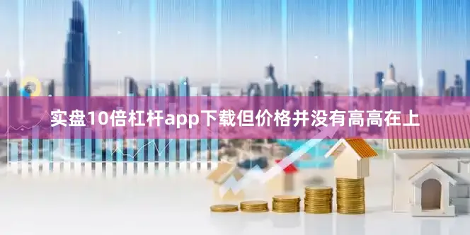 实盘10倍杠杆app下载但价格并没有高高在上