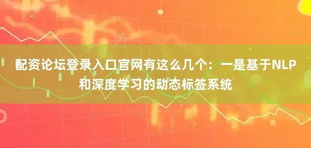 配资论坛登录入口官网有这么几个：一是基于NLP和深度学习的动态标签系统