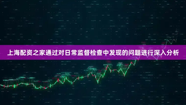 上海配资之家通过对日常监督检查中发现的问题进行深入分析