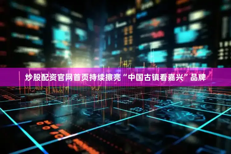 炒股配资官网首页持续擦亮“中国古镇看嘉兴”品牌
