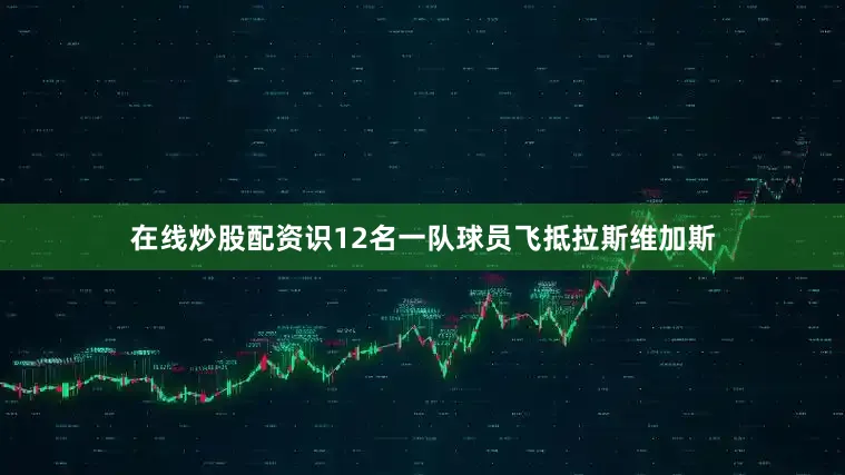 在线炒股配资识12名一队球员飞抵拉斯维加斯