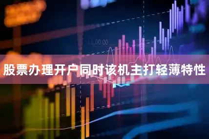 股票办理开户同时该机主打轻薄特性