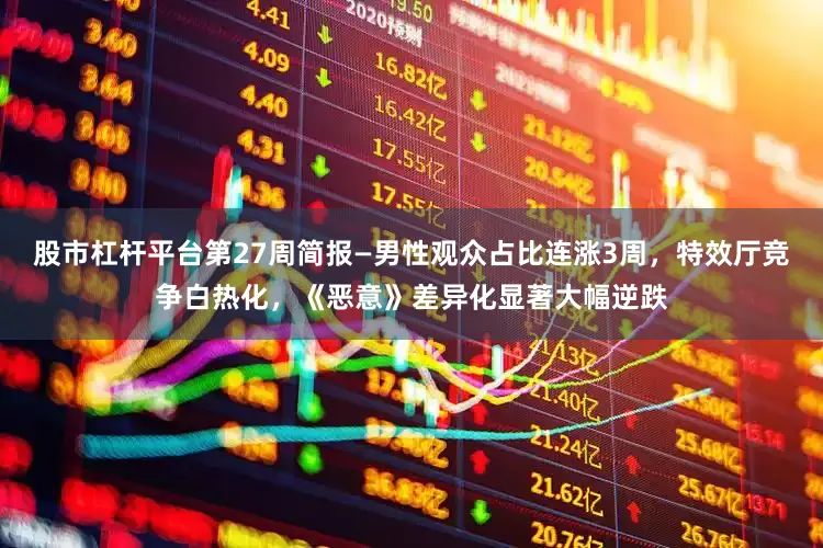 股市杠杆平台第27周简报—男性观众占比连涨3周，特效厅竞争白热化，《恶意》差异化显著大幅逆跌