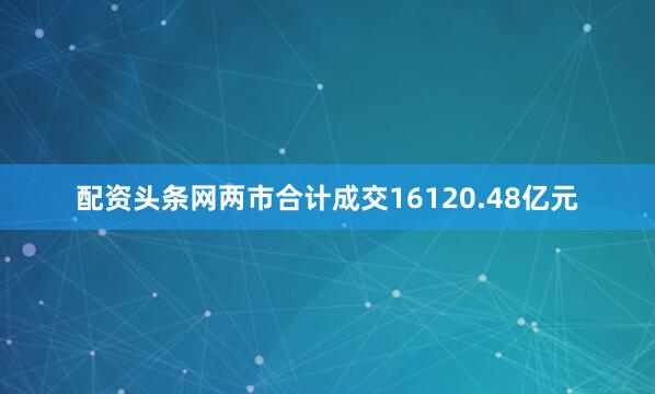 配资头条网两市合计成交16120.48亿元