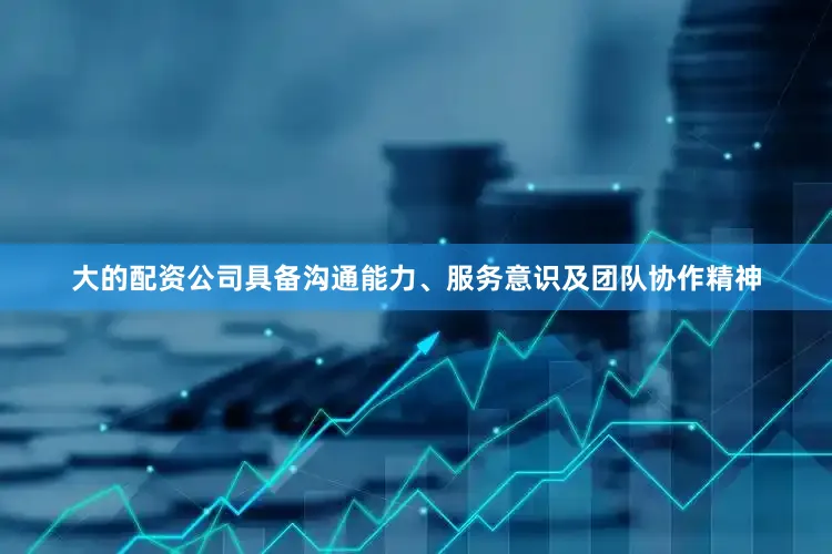 大的配资公司具备沟通能力、服务意识及团队协作精神