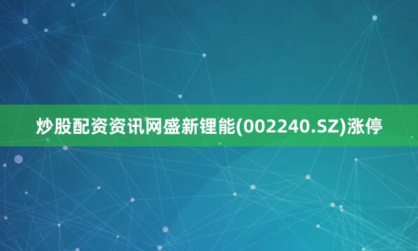 炒股配资资讯网盛新锂能(002240.SZ)涨停