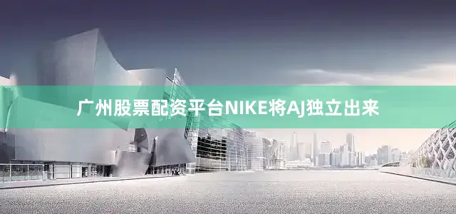 广州股票配资平台NIKE将AJ独立出来