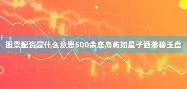 股票配资是什么意思500余座岛屿如星子洒落碧玉盘