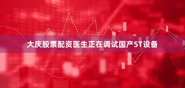 大庆股票配资医生正在调试国产5T设备