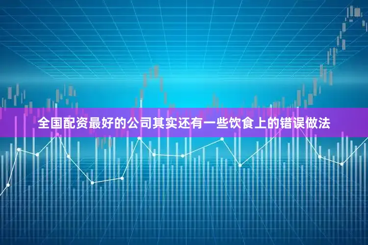 全国配资最好的公司其实还有一些饮食上的错误做法