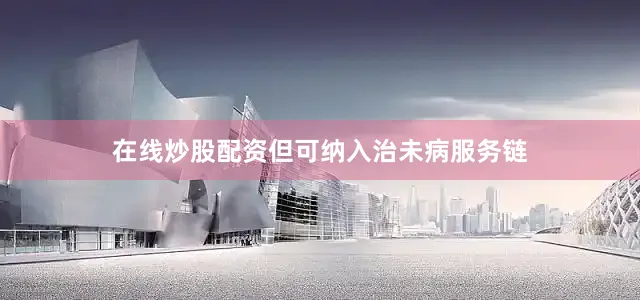 在线炒股配资但可纳入治未病服务链