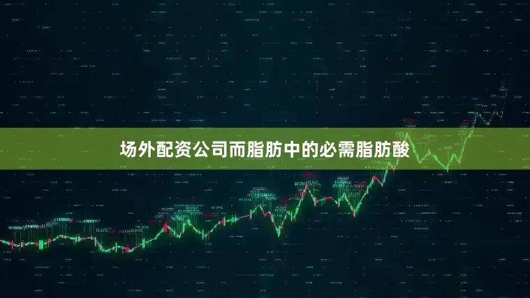 场外配资公司而脂肪中的必需脂肪酸
