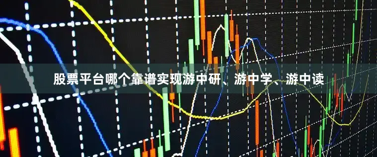 股票平台哪个靠谱实现游中研、游中学、游中读