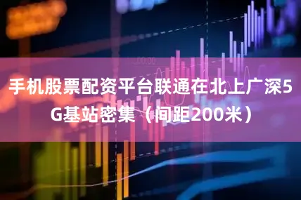 手机股票配资平台联通在北上广深5G基站密集（间距200米）