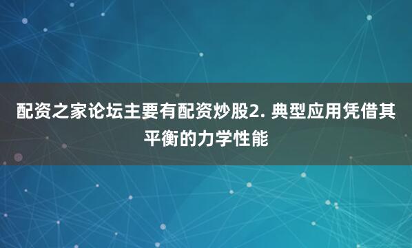 配资之家论坛主要有配资炒股2. 典型应用凭借其平衡的力学性能